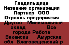 Гладильщица › Название организации ­ Партнер, ООО › Отрасль предприятия ­ Другое › Минимальный оклад ­ 20 000 - Все города Работа » Вакансии   . Амурская обл.,Благовещенский р-н